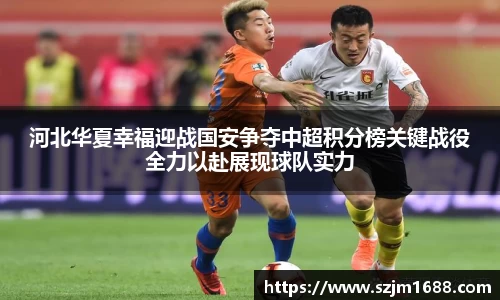河北华夏幸福迎战国安争夺中超积分榜关键战役全力以赴展现球队实力