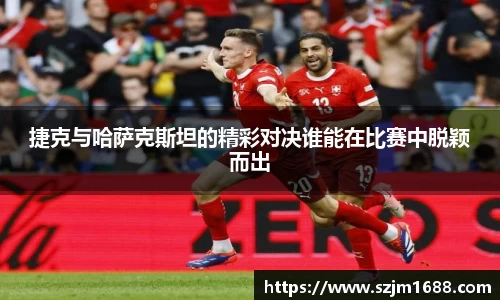 捷克与哈萨克斯坦的精彩对决谁能在比赛中脱颖而出
