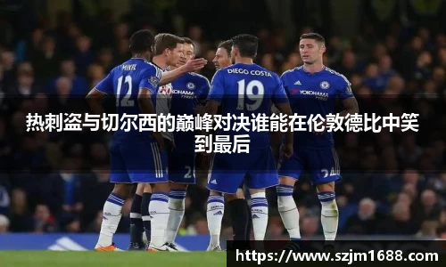 热刺盗与切尔西的巅峰对决谁能在伦敦德比中笑到最后