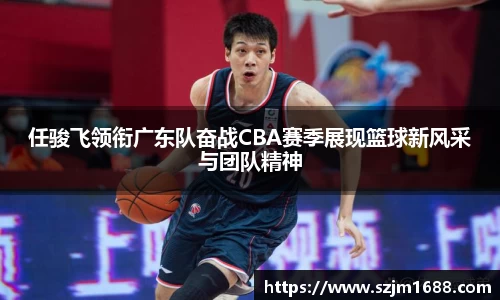 任骏飞领衔广东队奋战CBA赛季展现篮球新风采与团队精神