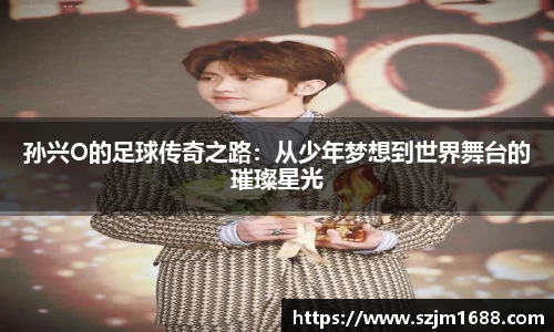 孙兴O的足球传奇之路：从少年梦想到世界舞台的璀璨星光